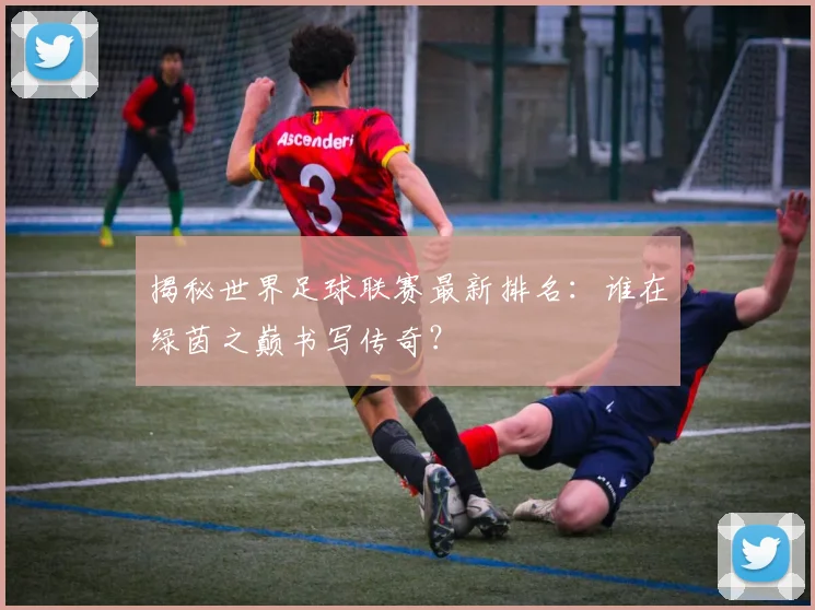 揭秘世界足球联赛最新排名：谁在绿茵之巅书写传奇？