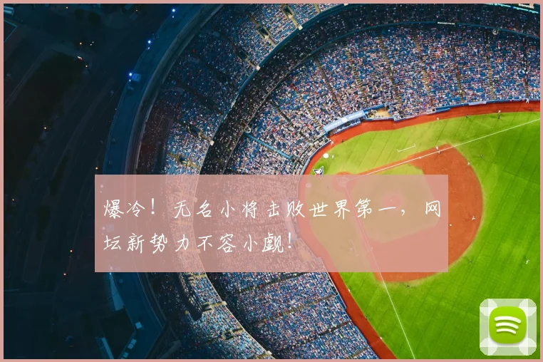 爆冷！无名小将击败世界第一，网坛新势力不容小觑！