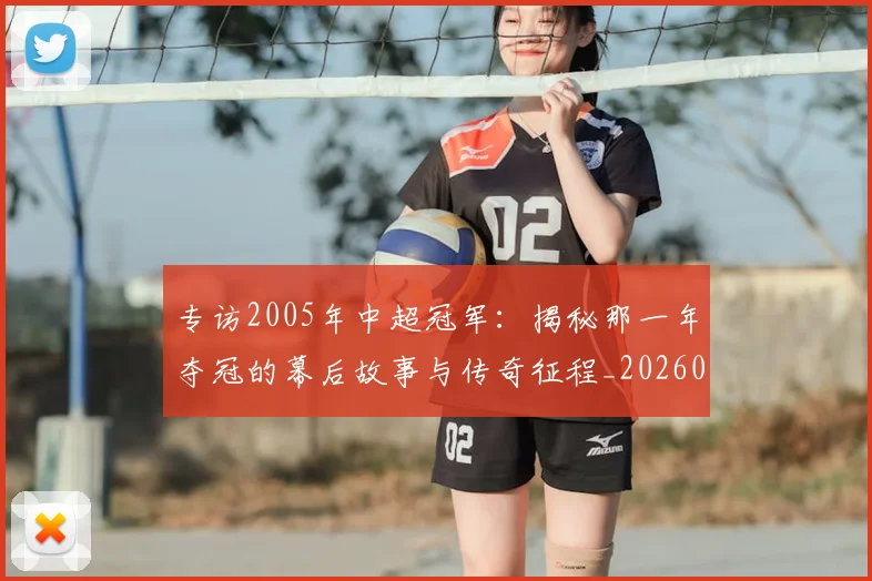 专访2005年中超冠军：揭秘那一年夺冠的幕后故事与传奇征程_20260608195259
