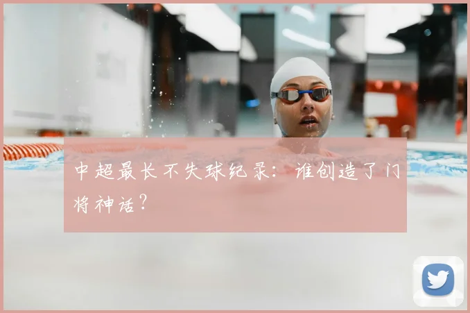 中超最长不失球纪录：谁创造了门将神话？