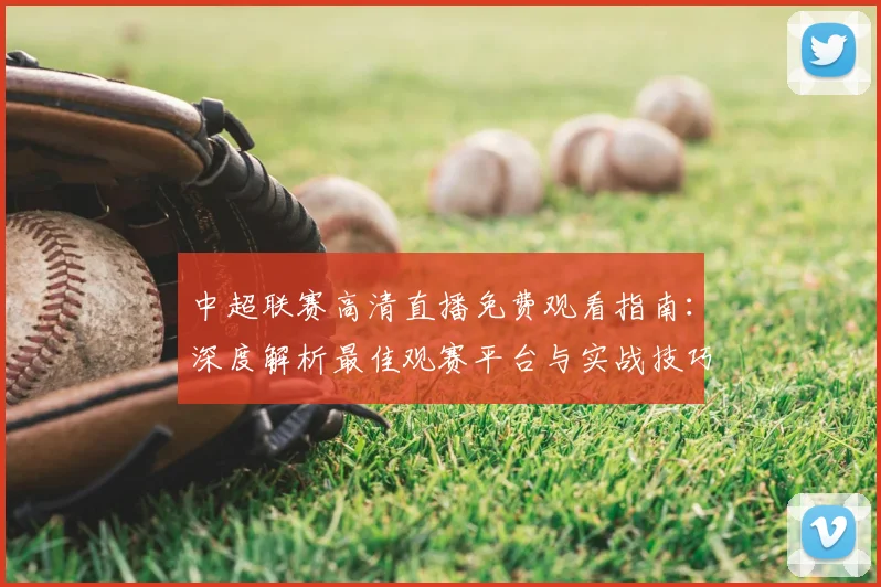 中超联赛高清直播免费观看指南：深度解析最佳观赛平台与实战技巧