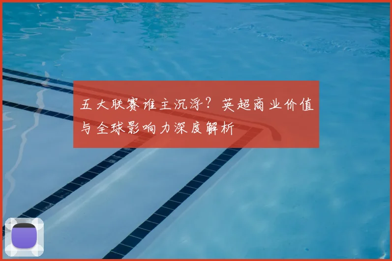 五大联赛谁主沉浮？英超商业价值与全球影响力深度解析