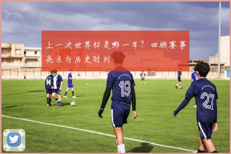 上一次世界杯是哪一年?回顾赛事亮点与历史时刻