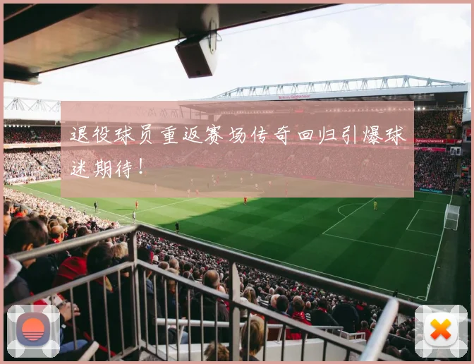 退役球员重返赛场传奇回归引爆球迷期待！