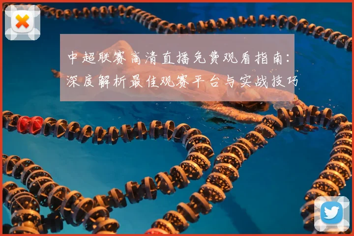 中超联赛高清直播免费观看指南:深度解析最佳观赛平台与实战技巧