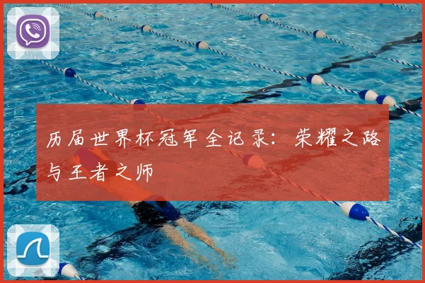 历届世界杯冠军全记录：荣耀之路与王者之师
