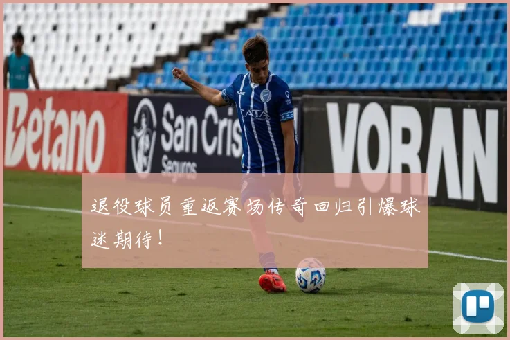 退役球员重返赛场传奇回归引爆球迷期待！