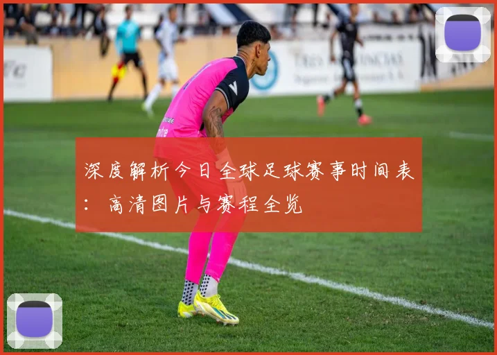 深度解析今日全球足球赛事时间表:高清图片与赛程全览