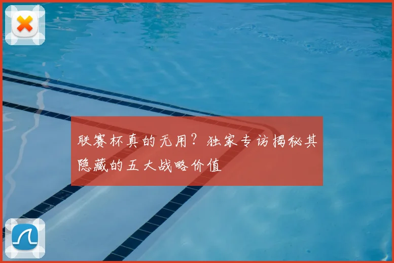 联赛杯真的无用?独家专访揭秘其隐藏的五大战略价值