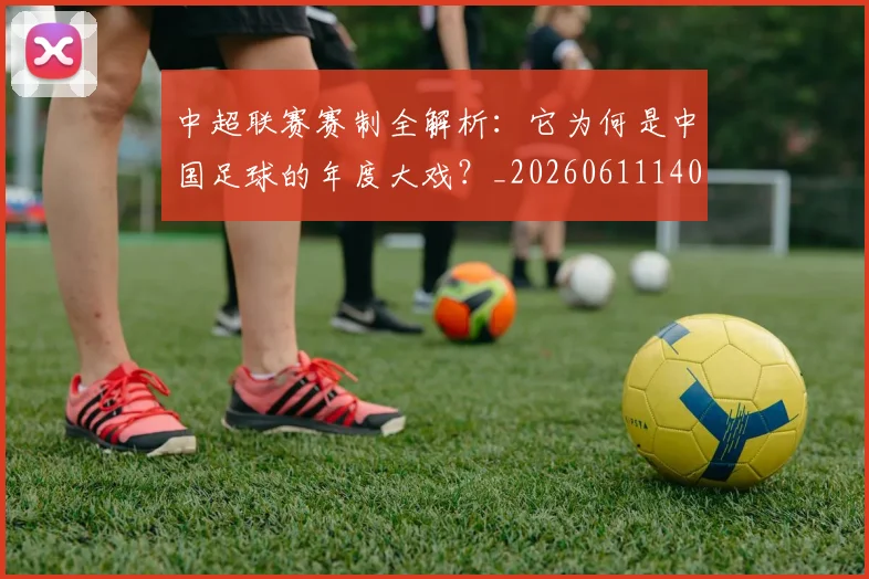 中超联赛赛制全解析:它为何是中国足球的年度大戏?_20260611140854