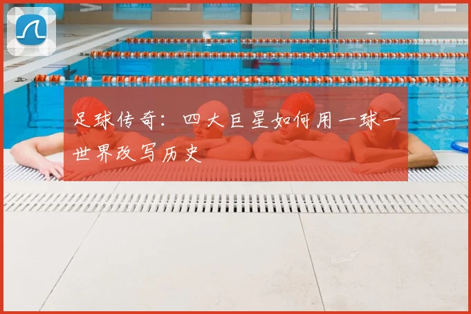 足球传奇：四大巨星如何用一球一世界改写历史