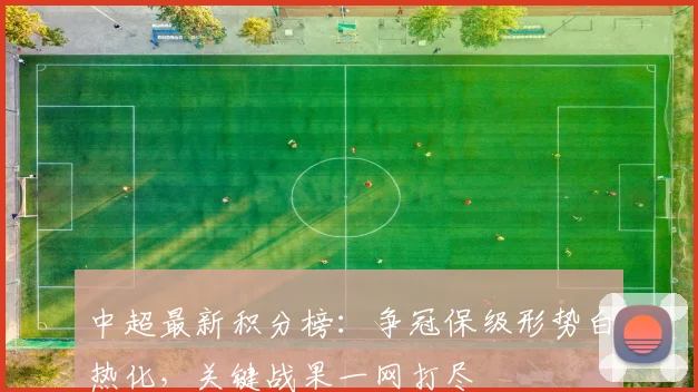 中超最新积分榜：争冠保级形势白热化，关键战果一网打尽
