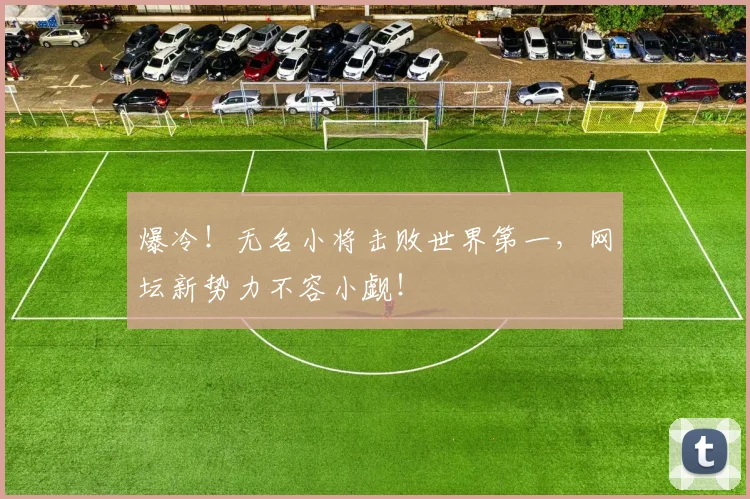 爆冷!无名小将击败世界第一,网坛新势力不容小觑!