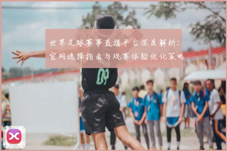 世界足球赛事直播平台深度解析:官网选择指南与观赛体验优化策略