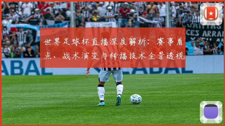 世界足球杯直播深度解析:赛事看点、战术演变与转播技术全景透视_20260609201445