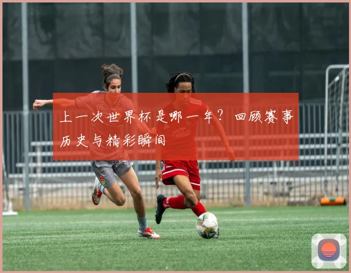 上一次世界杯是哪一年？回顾赛事历史与精彩瞬间