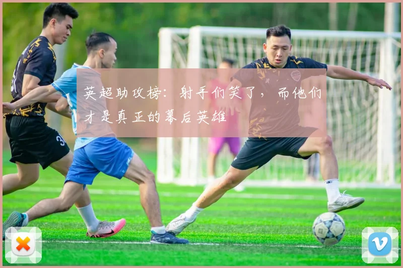 英超助攻榜：射手们笑了，而他们才是真正的幕后英雄