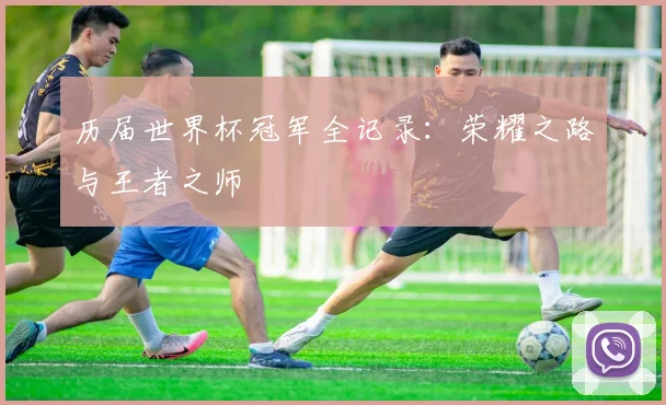 历届世界杯冠军全记录：荣耀之路与王者之师