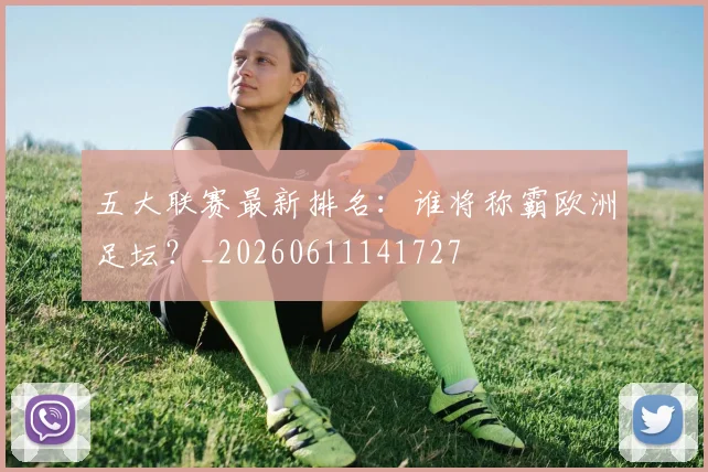 五大联赛最新排名:谁将称霸欧洲足坛?_20260611141727