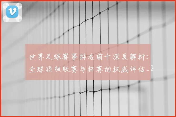世界足球赛事排名前十深度解析：全球顶级联赛与杯赛的权威评估_20260610190204