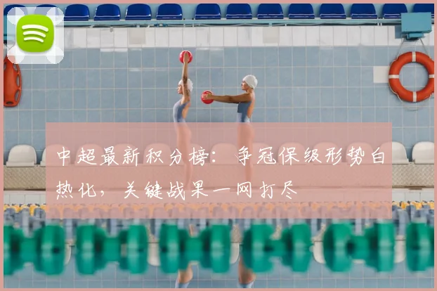 中超最新积分榜：争冠保级形势白热化，关键战果一网打尽