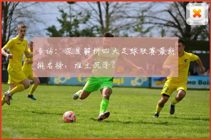 专访：深度解析四大足球联赛最新排名榜，谁主沉浮？