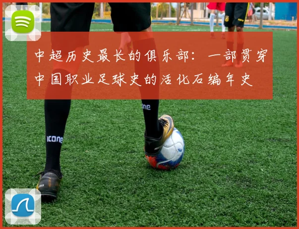 中超历史最长的俱乐部:一部贯穿中国职业足球史的活化石编年史