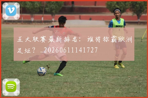 五大联赛最新排名：谁将称霸欧洲足坛？_20260611141727