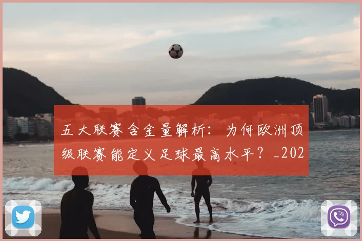 五大联赛含金量解析：为何欧洲顶级联赛能定义足球最高水平？_20260611141037