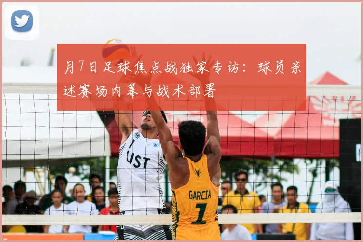 月7日足球焦点战独家专访:球员亲述赛场内幕与战术部署