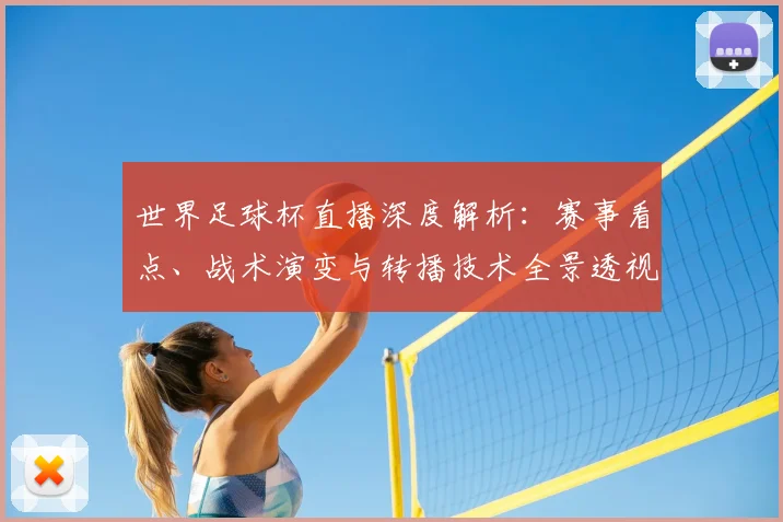 世界足球杯直播深度解析:赛事看点、战术演变与转播技术全景透视_20260609201445