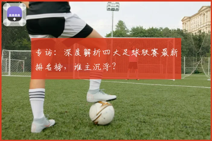 专访:深度解析四大足球联赛最新排名榜,谁主沉浮?