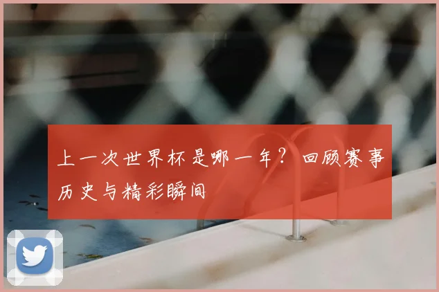 上一次世界杯是哪一年？回顾赛事历史与精彩瞬间