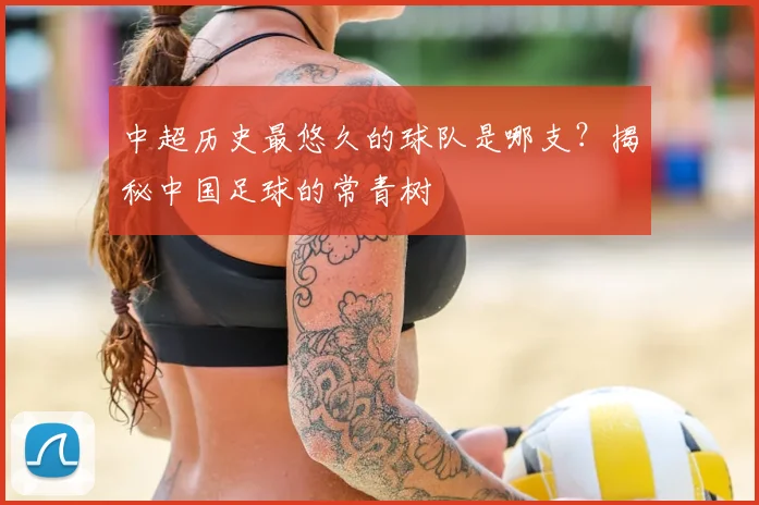 中超历史最悠久的球队是哪支?揭秘中国足球的常青树