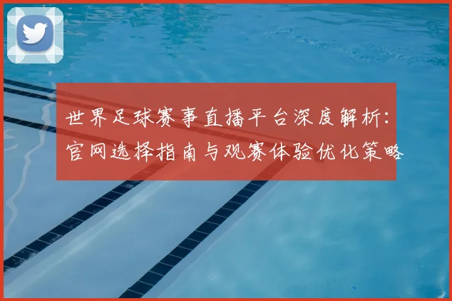 世界足球赛事直播平台深度解析：官网选择指南与观赛体验优化策略