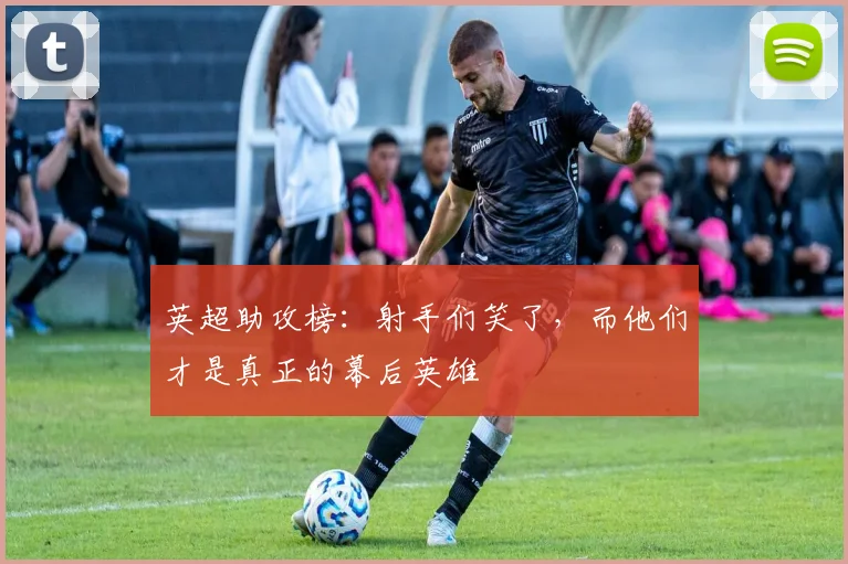 英超助攻榜:射手们笑了,而他们才是真正的幕后英雄