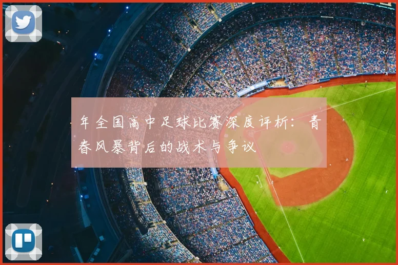 年全国高中足球比赛深度评析：青春风暴背后的战术与争议