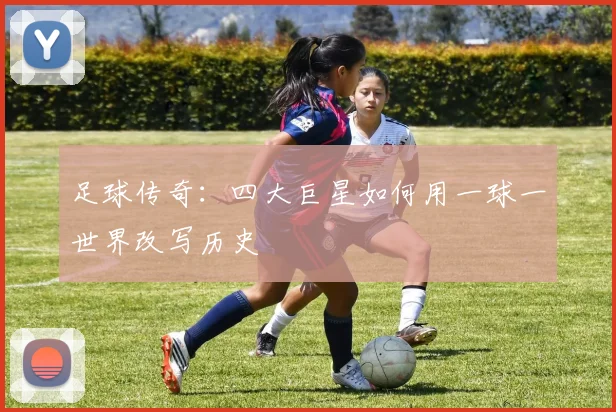 足球传奇：四大巨星如何用一球一世界改写历史
