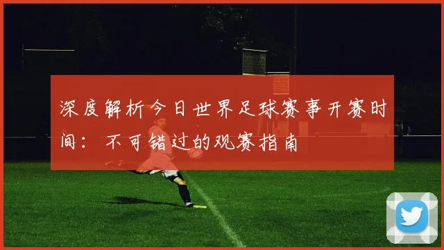 深度解析今日世界足球赛事开赛时间：不可错过的观赛指南